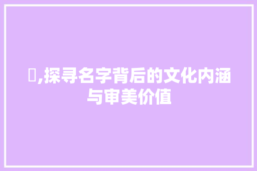 崡,探寻名字背后的文化内涵与审美价值