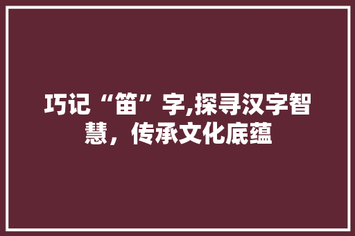 巧记“笛”字,探寻汉字智慧，传承文化底蕴