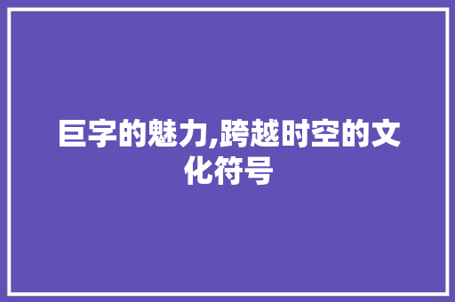 巨字的魅力,跨越时空的文化符号