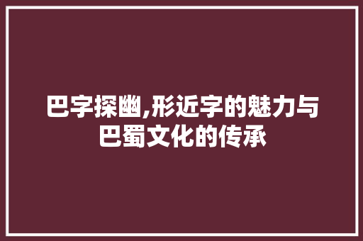 巴字探幽,形近字的魅力与巴蜀文化的传承