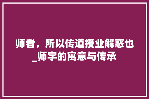 师者，所以传道授业解惑也_师字的寓意与传承