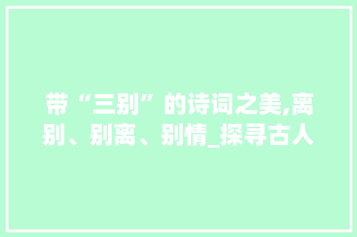 带“三别”的诗词之美,离别、别离、别情_探寻古人的情感世界