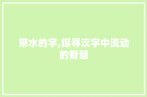 带水的字,探寻汉字中流动的智慧