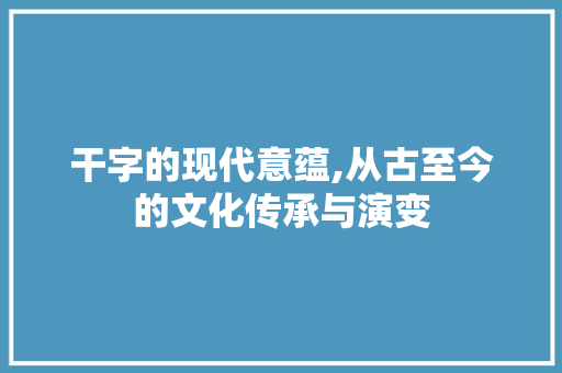 干字的现代意蕴,从古至今的文化传承与演变