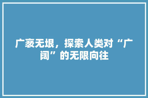 广袤无垠，探索人类对“广阔”的无限向往