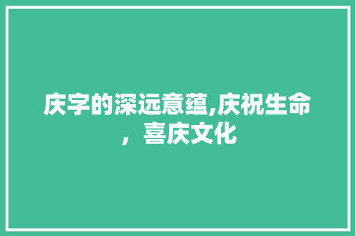 庆字的深远意蕴,庆祝生命，喜庆文化