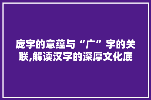 庞字的意蕴与“广”字的关联,解读汉字的深厚文化底蕴 简历模板