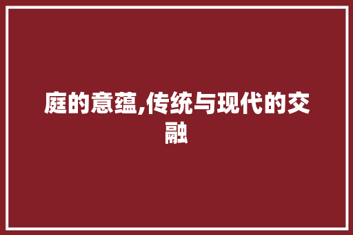 庭的意蕴,传统与现代的交融