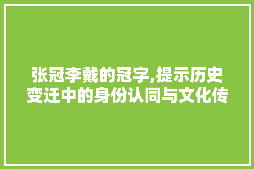 张冠李戴的冠字,提示历史变迁中的身份认同与文化传承 商业文案