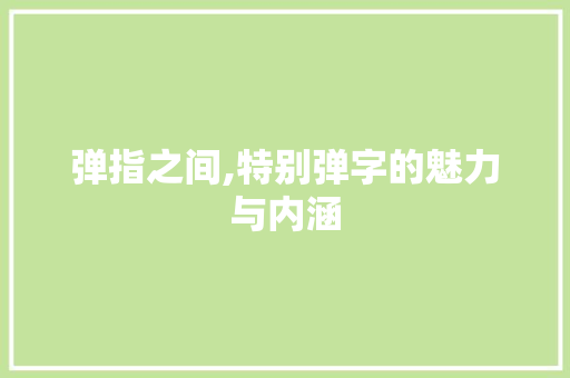 弹指之间,特别弹字的魅力与内涵 写作社区