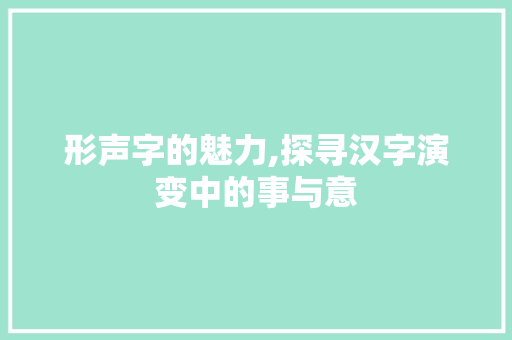 形声字的魅力,探寻汉字演变中的事与意 范文赏析