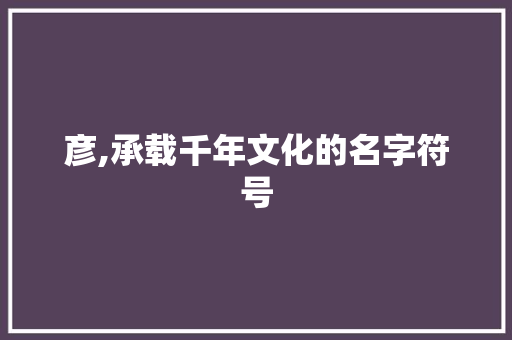 彦,承载千年文化的名字符号