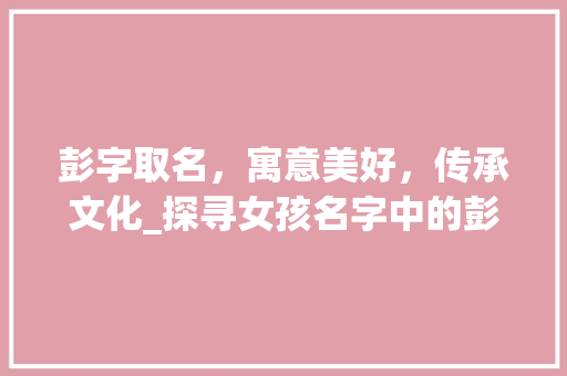 彭字取名，寓意美好，传承文化_探寻女孩名字中的彭字内涵