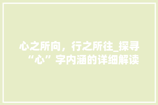 心之所向，行之所往_探寻“心”字内涵的详细解读 报告写作