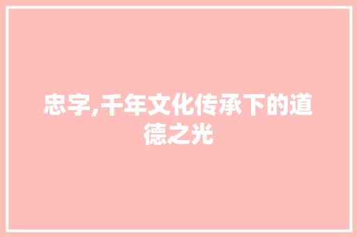 忠字,千年文化传承下的道德之光 报告写作