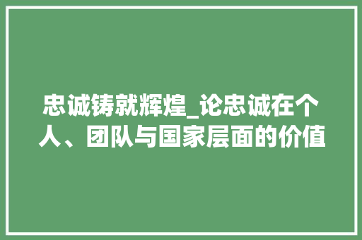 忠诚铸就辉煌_论忠诚在个人、团队与国家层面的价值 报告写作