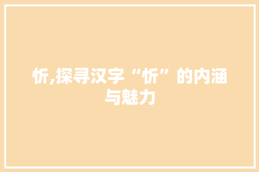 忻,探寻汉字“忻”的内涵与魅力 范文赏析