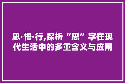 思·悟·行,探析“思”字在现代生活中的多重含义与应用