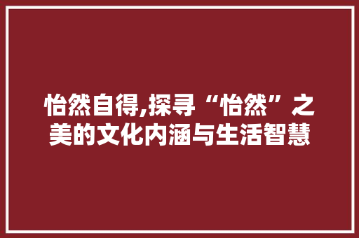 怡然自得,探寻“怡然”之美的文化内涵与生活智慧 简历模板