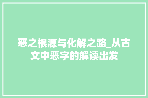 恶之根源与化解之路_从古文中恶字的解读出发 商业文案