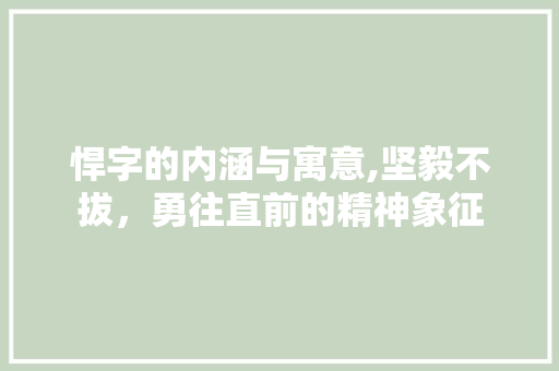 悍字的内涵与寓意,坚毅不拔，勇往直前的精神象征 写作社区