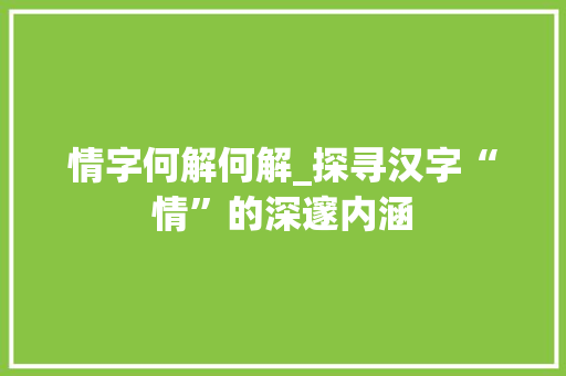 情字何解何解_探寻汉字“情”的深邃内涵 写作素材