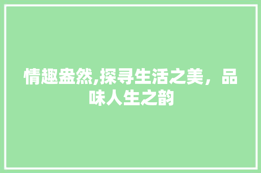 情趣盎然,探寻生活之美，品味人生之韵 商业文案