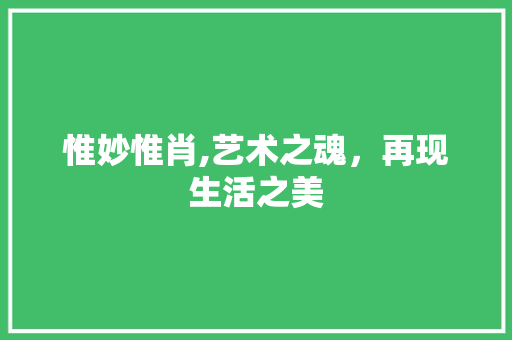 惟妙惟肖,艺术之魂，再现生活之美 写作素材