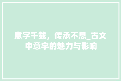 意字千载，传承不息_古文中意字的魅力与影响 词汇积累