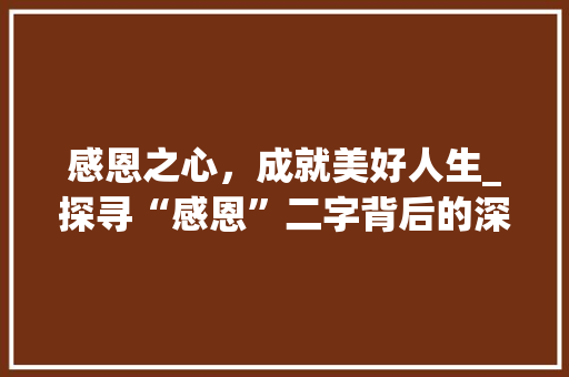 感恩之心，成就美好人生_探寻“感恩”二字背后的深刻内涵