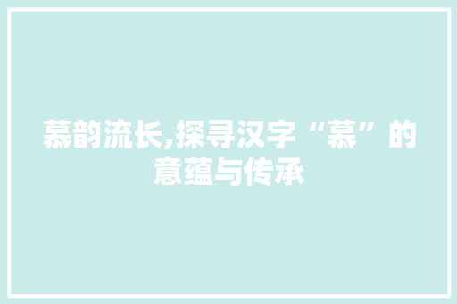 慕韵流长,探寻汉字“慕”的意蕴与传承