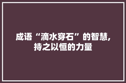成语“滴水穿石”的智慧,持之以恒的力量 诗歌创作