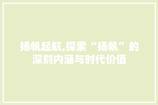 扬帆起航,探索“扬帆”的深刻内涵与时代价值 词汇积累