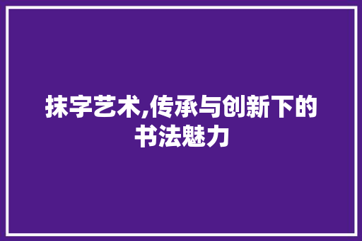 抹字艺术,传承与创新下的书法魅力 词汇积累