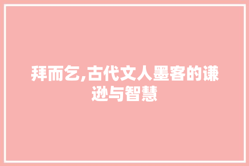 拜而乞,古代文人墨客的谦逊与智慧 写作技巧