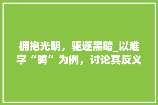 拥抱光明，驱逐黑暗_以难字“晦”为例，讨论其反义词“明”的内涵与价值 范文赏析