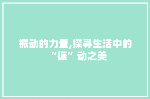振动的力量,探寻生活中的“振”动之美 写作社区