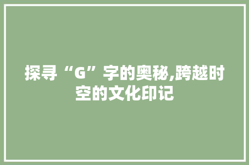 探寻“G”字的奥秘,跨越时空的文化印记 写作社区