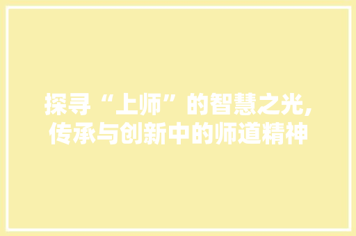 探寻“上师”的智慧之光,传承与创新中的师道精神 写作社区