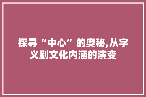 探寻“中心”的奥秘,从字义到文化内涵的演变 范文赏析