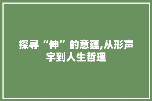 探寻“伸”的意蕴,从形声字到人生哲理 报告写作