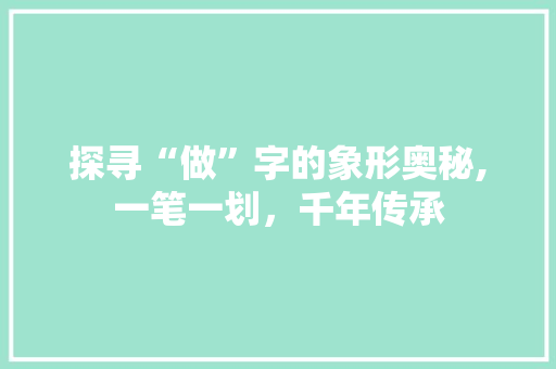 探寻“做”字的象形奥秘,一笔一划，千年传承 写作技巧