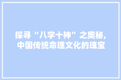 探寻“八字十神”之奥秘,中国传统命理文化的瑰宝