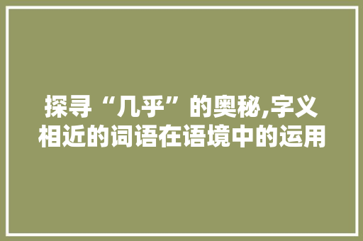 探寻“几乎”的奥秘,字义相近的词语在语境中的运用