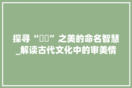 探寻“凾砡”之美的命名智慧_解读古代文化中的审美情趣