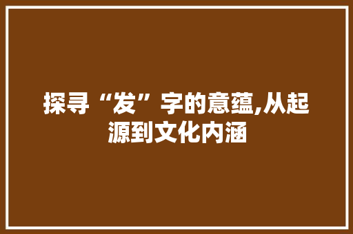 探寻“发”字的意蕴,从起源到文化内涵