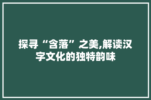 探寻“含落”之美,解读汉字文化的独特韵味 诗歌创作