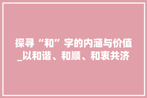 探寻“和”字的内涵与价值_以和谐、和顺、和衷共济为核心