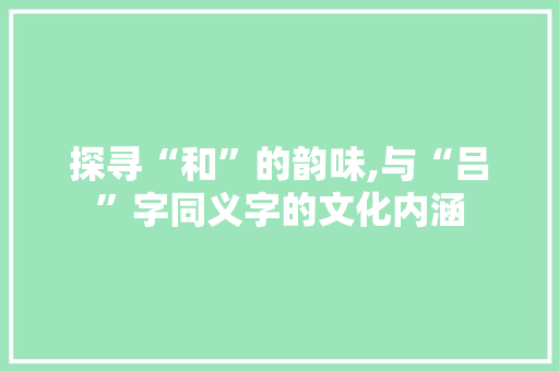 探寻“和”的韵味,与“吕”字同义字的文化内涵 写作技巧