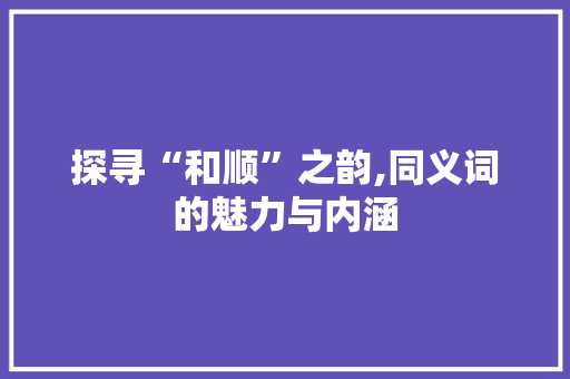 探寻“和顺”之韵,同义词的魅力与内涵 写作素材